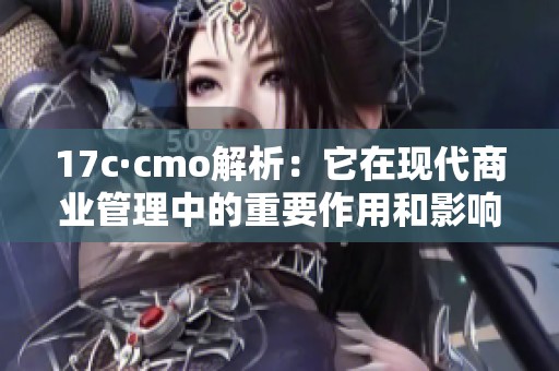 17c·cmo解析：它在现代商业管理中的重要作用和影响