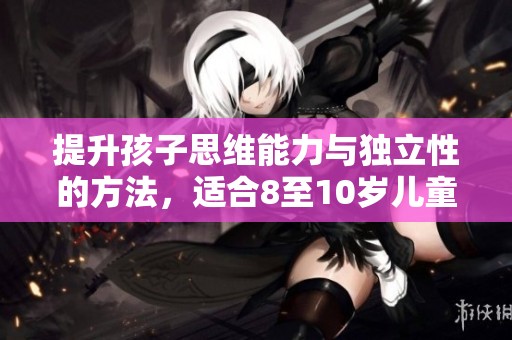 提升孩子思维能力与独立性的方法，适合8至10岁儿童成长探讨