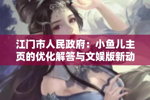 江门市人民政府：小鱼儿主页的优化解答与文娱版新动态探讨