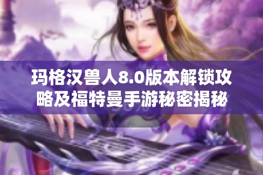 玛格汉兽人8.0版本解锁攻略及福特曼手游秘密揭秘