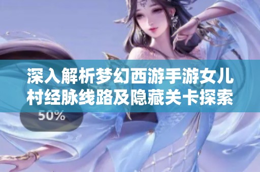 深入解析梦幻西游手游女儿村经脉线路及隐藏关卡探索攻略