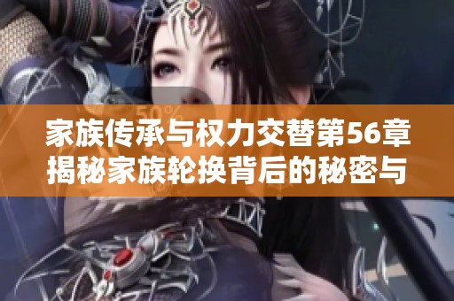 家族传承与权力交替第56章揭秘家族轮换背后的秘密与冲突