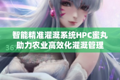 智能精准灌溉系统HPC蜜丸助力农业高效化灌溉管理