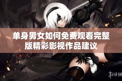 单身男女如何免费观看完整版精彩影视作品建议