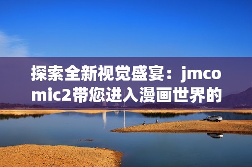 探索全新视觉盛宴：jmcomic2带您进入漫画世界的新篇章