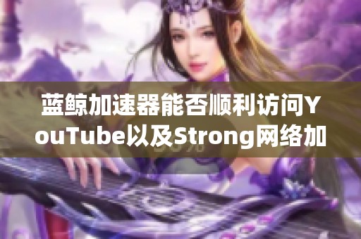 蓝鲸加速器能否顺利访问YouTube以及Strong网络加速器的评价分析