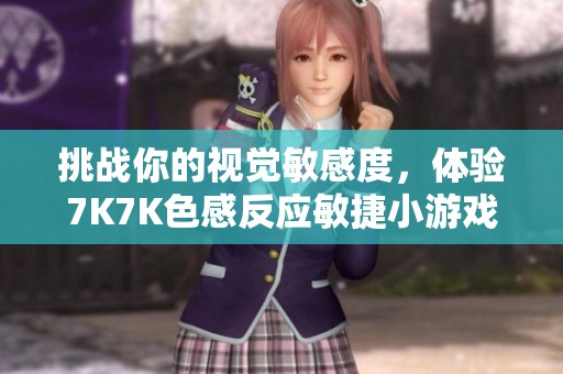 挑战你的视觉敏感度，体验7K7K色感反应敏捷小游戏乐趣