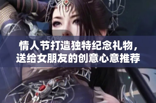 情人节打造独特纪念礼物，送给女朋友的创意心意推荐
