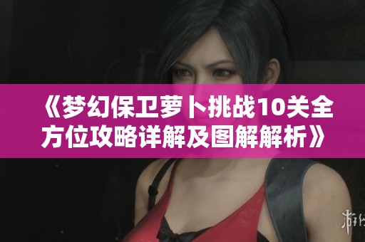 《梦幻保卫萝卜挑战10关全方位攻略详解及图解解析》