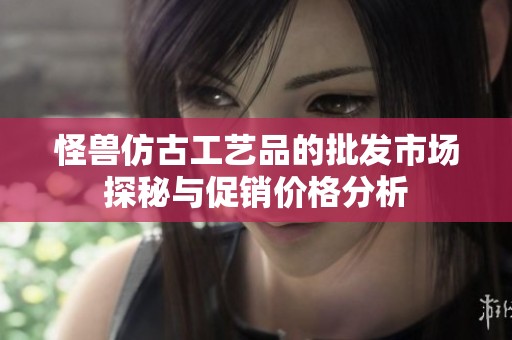 怪兽仿古工艺品的批发市场探秘与促销价格分析
