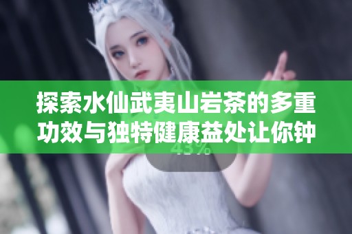 探索水仙武夷山岩茶的多重功效与独特健康益处让你钟情于武夷岩茶