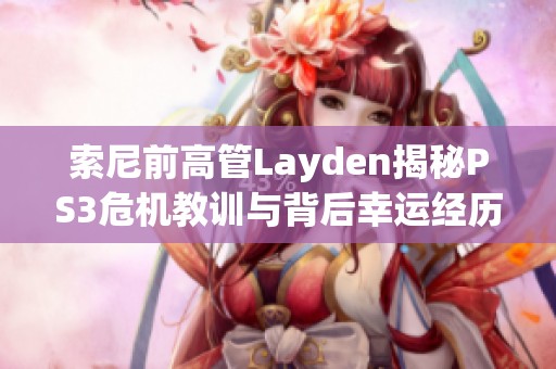 索尼前高管Layden揭秘PS3危机教训与背后幸运经历分享