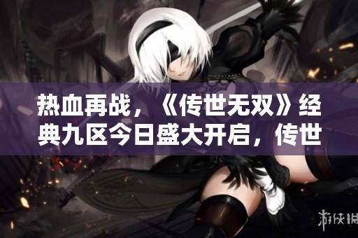 热血再战，《传世无双》经典九区今日盛大开启，传世法宝等你来拿！