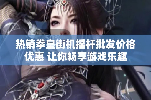 热销拳皇街机摇杆批发价格优惠 让你畅享游戏乐趣
