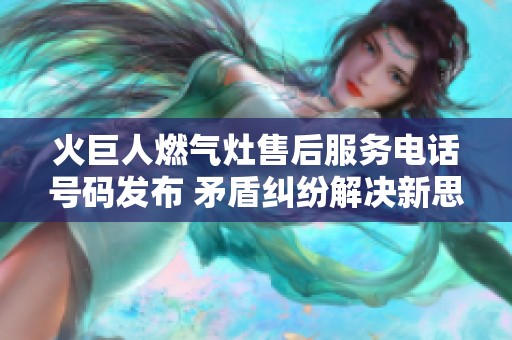 火巨人燃气灶售后服务电话号码发布 矛盾纠纷解决新思路