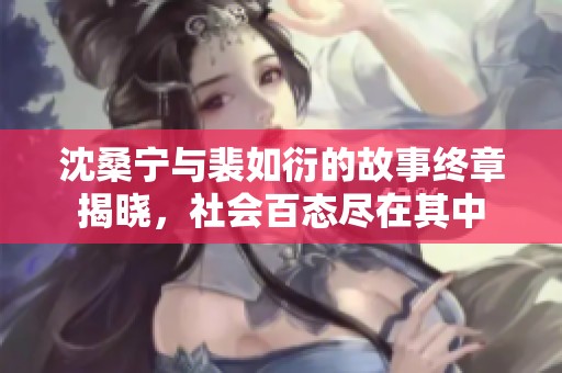 沈桑宁与裴如衍的故事终章揭晓，社会百态尽在其中