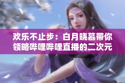 欢乐不止步：白月晓慕带你领略哔哩哔哩直播的二次元魅力