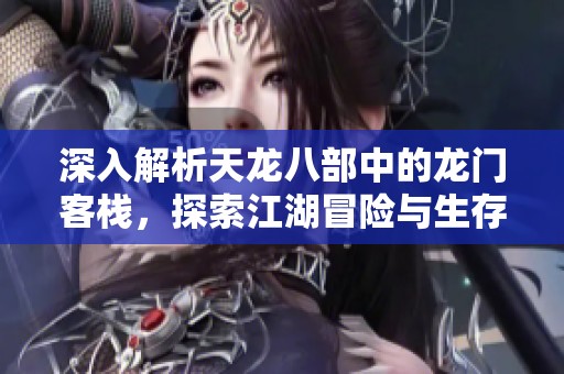深入解析天龙八部中的龙门客栈，探索江湖冒险与生存攻略