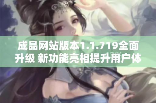 成品网站版本1.1.719全面升级 新功能亮相提升用户体验