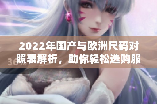 2022年国产与欧洲尺码对照表解析，助你轻松选购服饰