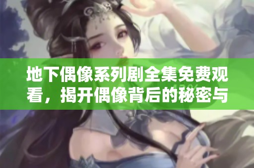 地下偶像系列剧全集免费观看，揭开偶像背后的秘密与挑战