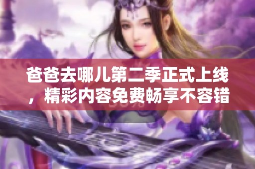 爸爸去哪儿第二季正式上线，精彩内容免费畅享不容错过