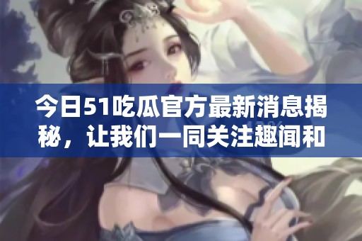 今日51吃瓜官方最新消息揭秘，让我们一同关注趣闻和八卦动态