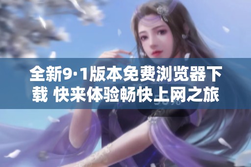 全新9·1版本免费浏览器下载 快来体验畅快上网之旅