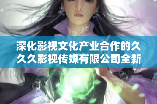 深化影视文化产业合作的久久久影视传媒有限公司全新启航